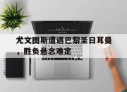开云体育官方网站-尤文图斯遭遇巴黎圣日耳曼，胜负悬念难定的简单介绍
